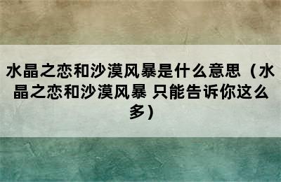 水晶之恋和沙漠风暴是什么意思（水晶之恋和沙漠风暴 只能告诉你这么多）